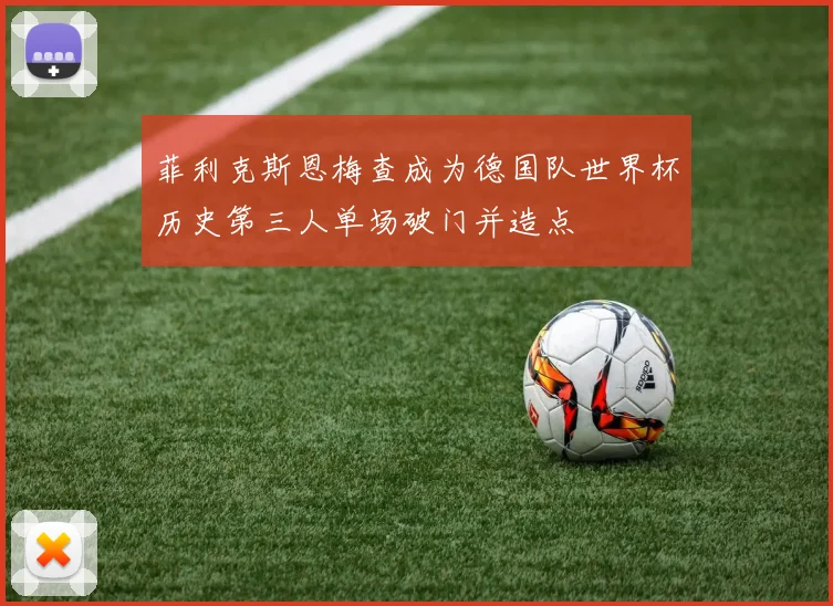 菲利克斯恩梅查成为德国队世界杯历史第三人单场破门并造点