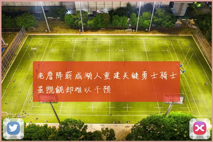老詹降薪成湖人重建关键勇士骑士虽觊觎却难以干预