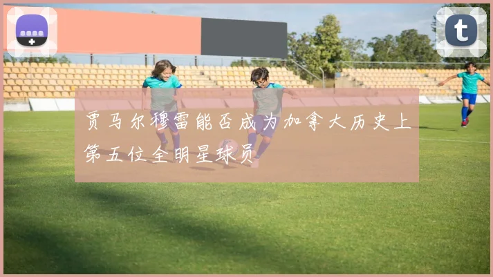 贾马尔穆雷能否成为加拿大历史上第五位全明星球员
