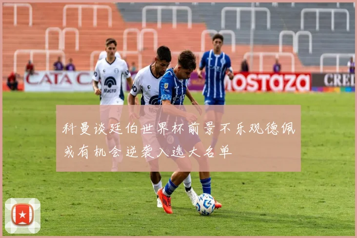 科曼谈廷伯世界杯前景不乐观德佩或有机会逆袭入选大名单