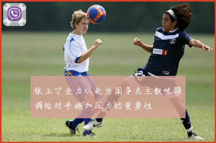 张玉宁全力以赴为国争光主教练强调给对手施加压力的重要性