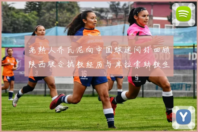 老熟人乔瓦尼向中国球迷问好回顾陕西联合执教经历与库拉索助教生活