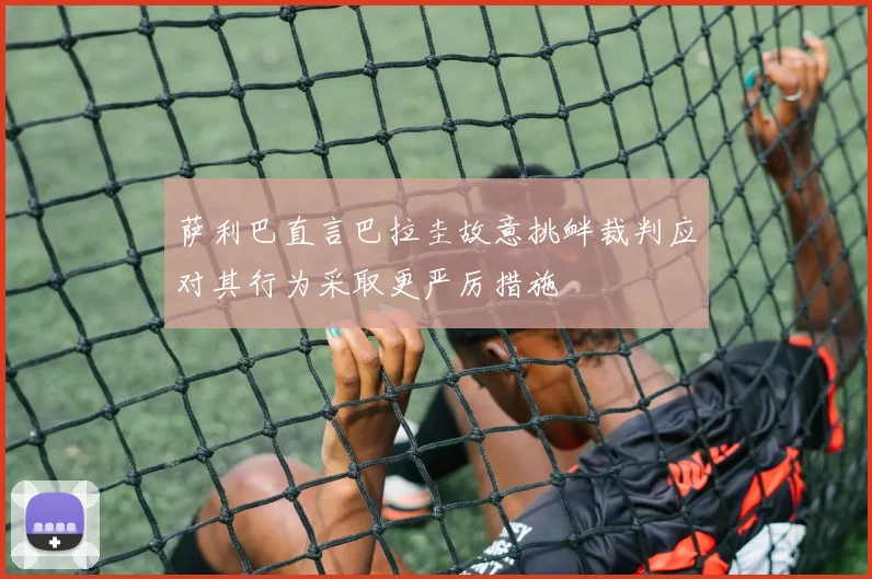 萨利巴直言巴拉圭故意挑衅裁判应对其行为采取更严厉措施