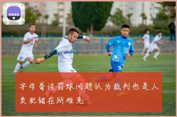 字母哥谈罚球问题认为裁判也是人类犯错在所难免