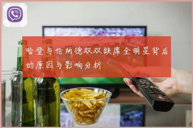 哈登与伦纳德双双缺席全明星背后的原因与影响分析
