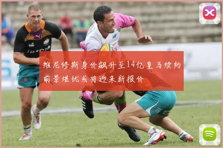 维尼修斯身价飙升至14亿皇马续约前景堪忧或将迎来新报价