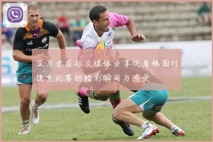 亚马尔在社交媒体分享观看韩国对捷克比赛的精彩瞬间与感受