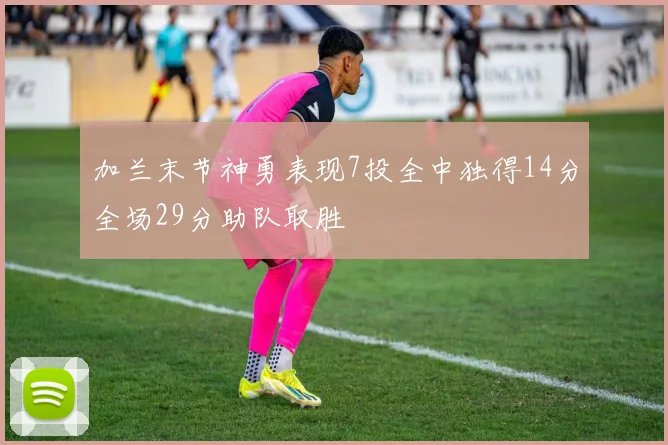 加兰末节神勇表现7投全中独得14分全场29分助队取胜