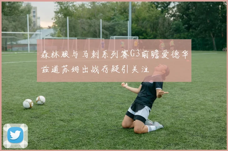 森林狼与马刺系列赛G3前瞻爱德华兹道苏姆出战存疑引关注