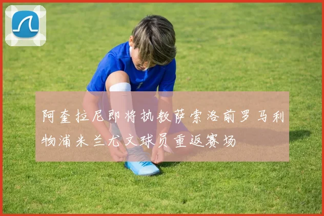 阿奎拉尼即将执教萨索洛前罗马利物浦米兰尤文球员重返赛场