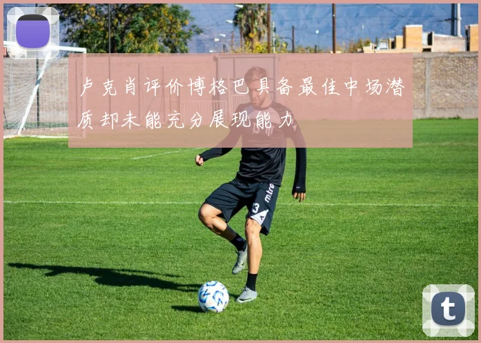 卢克肖评价博格巴具备最佳中场潜质却未能充分展现能力