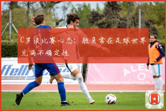C罗谈比赛心态：胜负常在足球世界充满不确定性