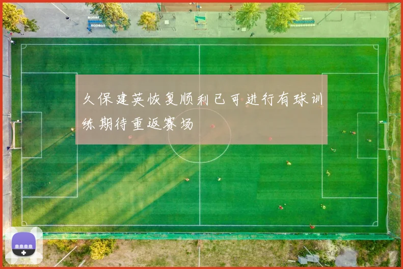 久保建英恢复顺利已可进行有球训练期待重返赛场