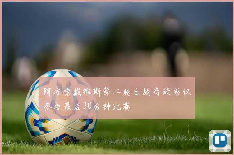 阿方索戴维斯第二轮出战存疑或仅参与最后30分钟比赛