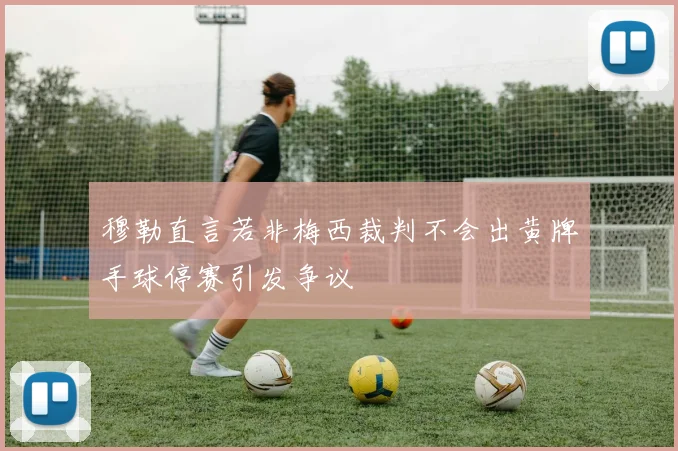 穆勒直言若非梅西裁判不会出黄牌手球停赛引发争议