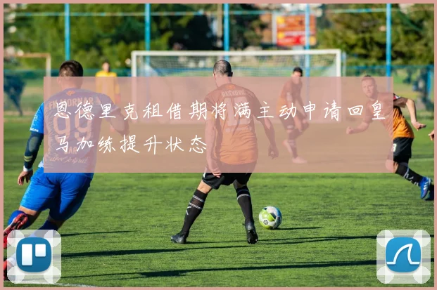 恩德里克租借期将满主动申请回皇马加练提升状态