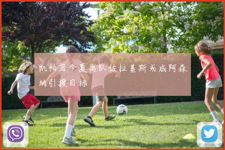 凯帕若今夏离队佐拉基斯或成阿森纳引援目标