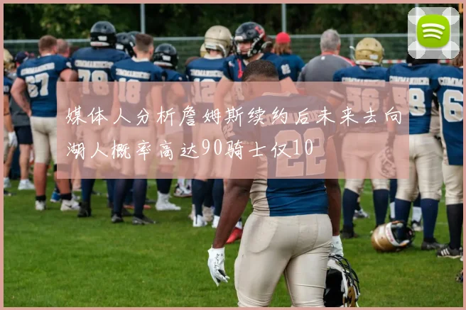 媒体人分析詹姆斯续约后未来去向湖人概率高达90骑士仅10