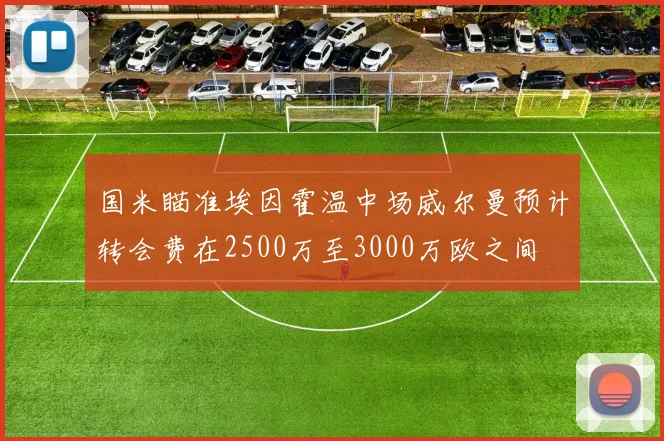 国米瞄准埃因霍温中场威尔曼预计转会费在2500万至3000万欧之间
