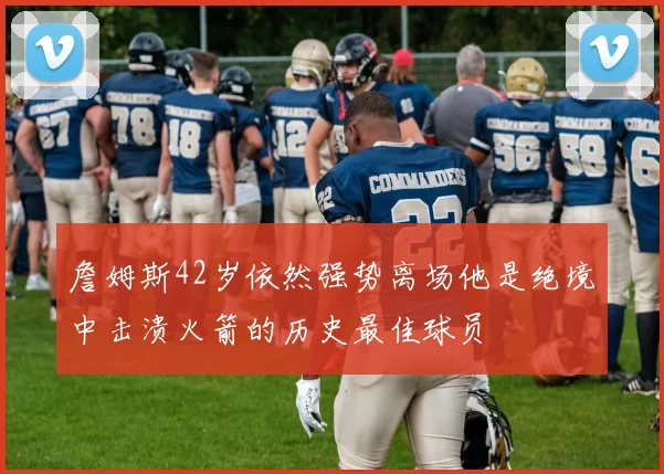 詹姆斯42岁依然强势离场他是绝境中击溃火箭的历史最佳球员