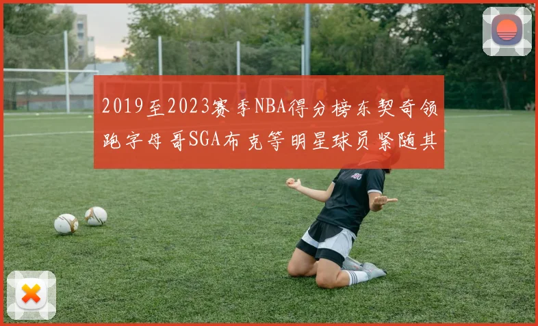 2019至2023赛季NBA得分榜东契奇领跑字母哥SGA布克等明星球员紧随其后