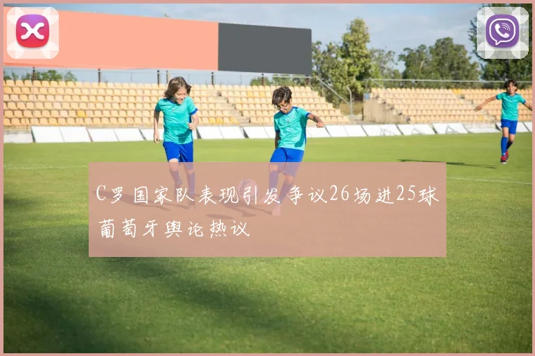 C罗国家队表现引发争议26场进25球葡萄牙舆论热议