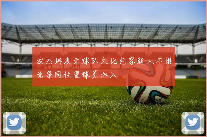 波杰姆表示球队文化包容新人不惧竞争同位置球员加入