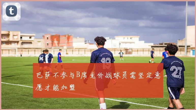 巴萨不参与B席竞价战球员需坚定意愿才能加盟